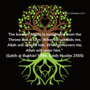 “The bond of family is suspended from the Throne and it says: Whoever upholds me, Allah will uphold him. Whoever severs me, Allah will sever him.” 