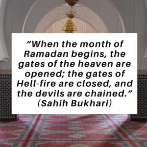 When the month of Ramadan begins, the gates of the heaven are opened; the gates of Hell-fire are closed, and the devils are chained.” (Sahih Bukhari)