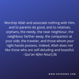 Worship Allah and associate nothing with Him, and to parents do good, and to relatives, orphans, the needy, the near neighbour, the neighbour farther away, the companion at your side, the traveler, and those whom your right hands possess. Indeed, Allah does not like those who are self-deluding and boastful. 