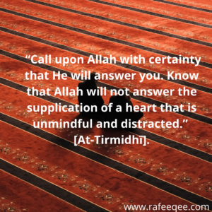  “Call upon Allah with certainty that He will answer you. Know that Allah will not answer the supplication of a heart that is unmindful and distracted.” [At-Tirmidhī].