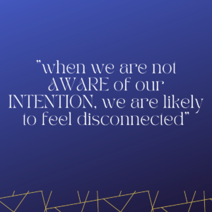 when we are not AWARE of our INTENTION, we are likely to feel disconnected